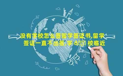 没有学校怎么签留学签证书,留学签证一直不出签,学 🦉 校临近开学